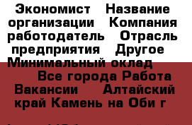 Экономист › Название организации ­ Компания-работодатель › Отрасль предприятия ­ Другое › Минимальный оклад ­ 28 000 - Все города Работа » Вакансии   . Алтайский край,Камень-на-Оби г.